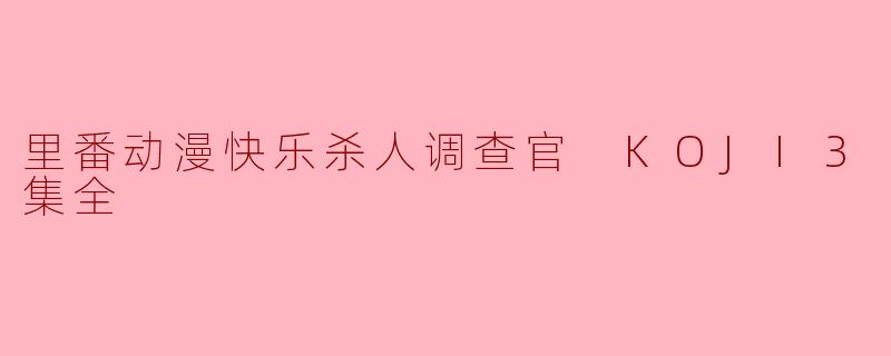 揭秘里番动漫《快乐杀人调查官KOJI》背后的秘密